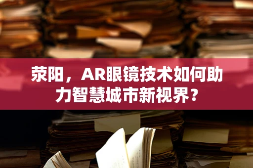 荥阳，AR眼镜技术如何助力智慧城市新视界？