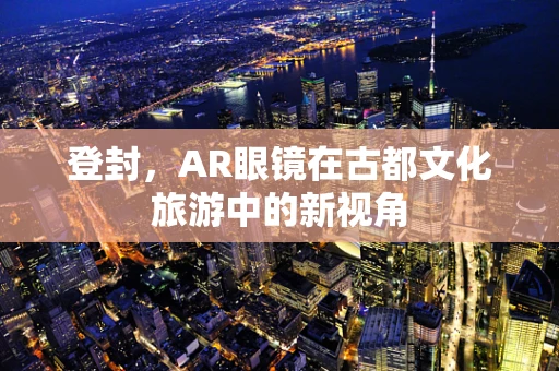 登封，AR眼镜在古都文化旅游中的新视角