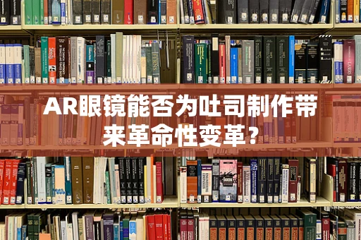 AR眼镜能否为吐司制作带来革命性变革？
