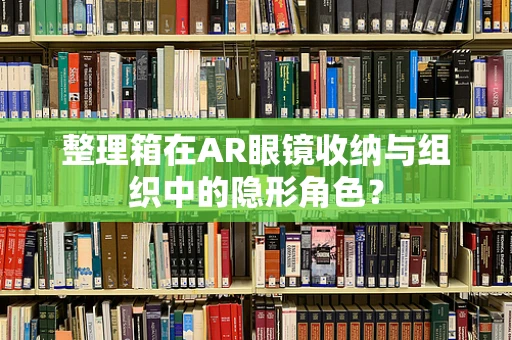 整理箱在AR眼镜收纳与组织中的隐形角色？