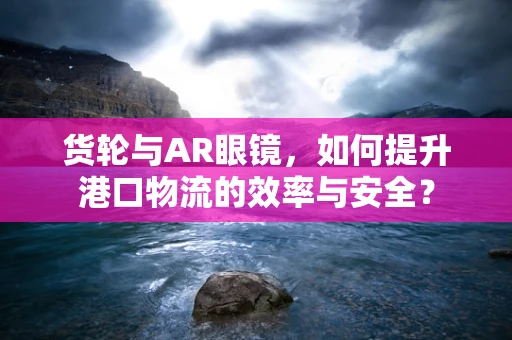 货轮与AR眼镜，如何提升港口物流的效率与安全？