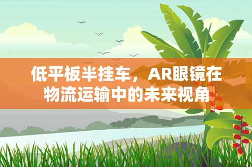低平板半挂车，AR眼镜在物流运输中的未来视角