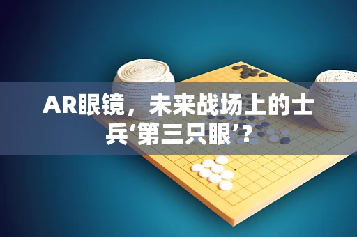AR眼镜，未来战场上的士兵‘第三只眼’？