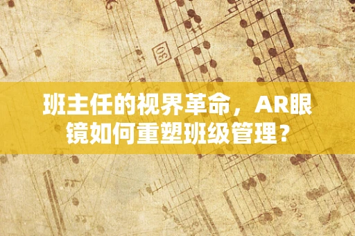 班主任的视界革命，AR眼镜如何重塑班级管理？
