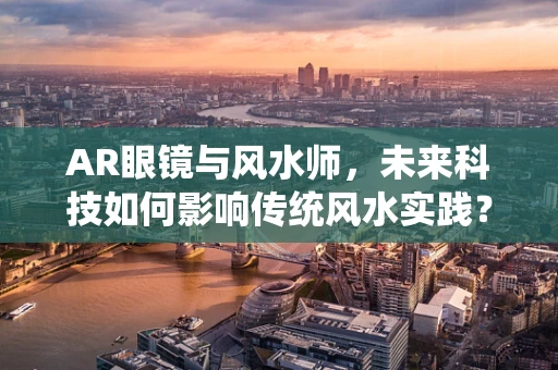 AR眼镜与风水师，未来科技如何影响传统风水实践？