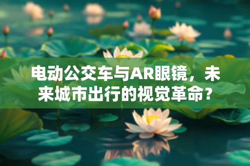 电动公交车与AR眼镜，未来城市出行的视觉革命？