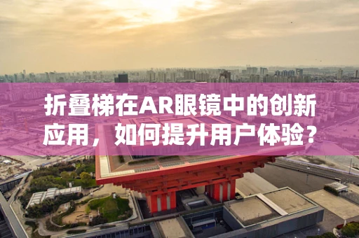 折叠梯在AR眼镜中的创新应用，如何提升用户体验？