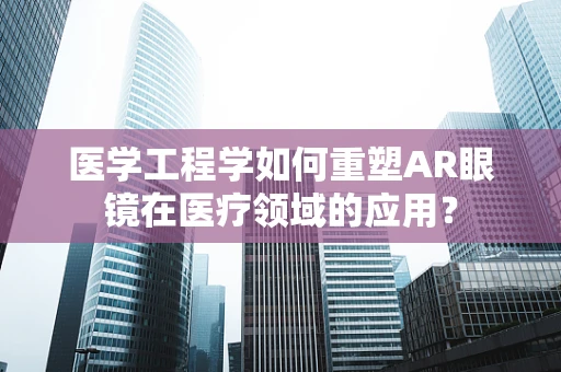 医学工程学如何重塑AR眼镜在医疗领域的应用？