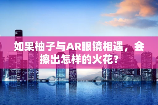 如果柚子与AR眼镜相遇，会擦出怎样的火花？