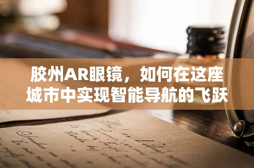 胶州AR眼镜，如何在这座城市中实现智能导航的飞跃？