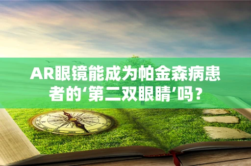 AR眼镜能成为帕金森病患者的‘第二双眼睛’吗？