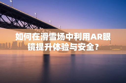 如何在滑雪场中利用AR眼镜提升体验与安全？