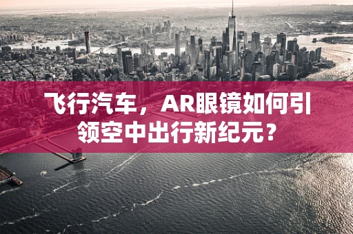 飞行汽车，AR眼镜如何引领空中出行新纪元？