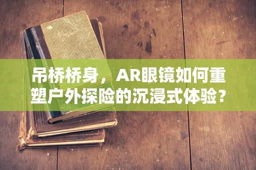吊桥桥身，AR眼镜如何重塑户外探险的沉浸式体验？