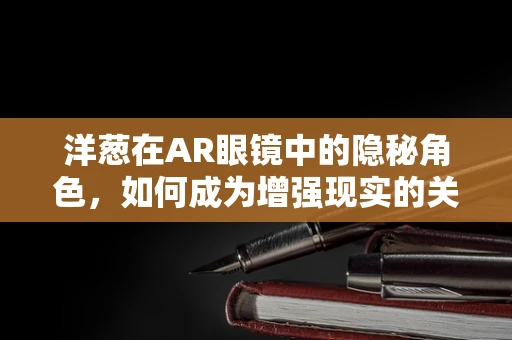 洋葱在AR眼镜中的隐秘角色，如何成为增强现实的关键元素？