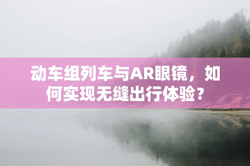 动车组列车与AR眼镜，如何实现无缝出行体验？