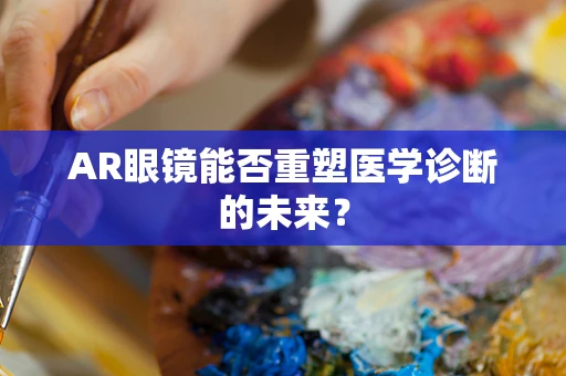 AR眼镜能否重塑医学诊断的未来？