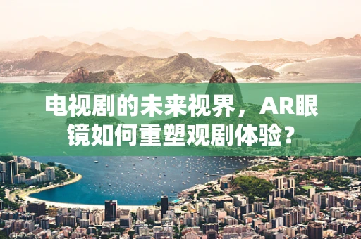 电视剧的未来视界，AR眼镜如何重塑观剧体验？