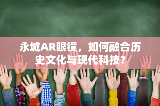 永城AR眼镜，如何融合历史文化与现代科技？