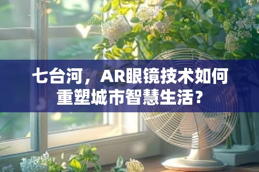 七台河，AR眼镜技术如何重塑城市智慧生活？