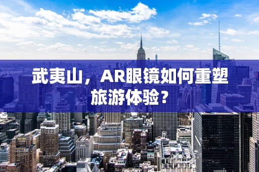 武夷山，AR眼镜如何重塑旅游体验？