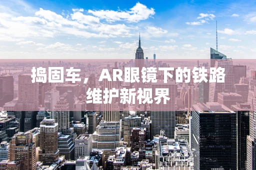 捣固车，AR眼镜下的铁路维护新视界