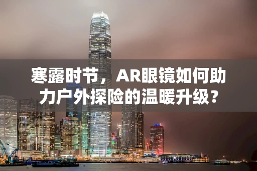 寒露时节，AR眼镜如何助力户外探险的温暖升级？