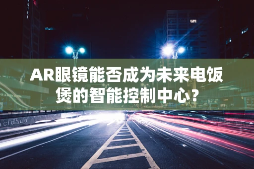 AR眼镜能否成为未来电饭煲的智能控制中心？