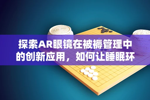 探索AR眼镜在被褥管理中的创新应用，如何让睡眠环境更智能？