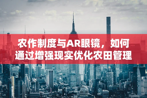 农作制度与AR眼镜，如何通过增强现实优化农田管理？