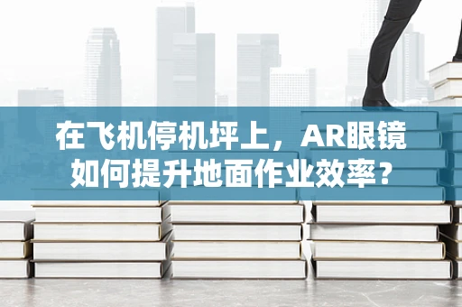 在飞机停机坪上，AR眼镜如何提升地面作业效率？
