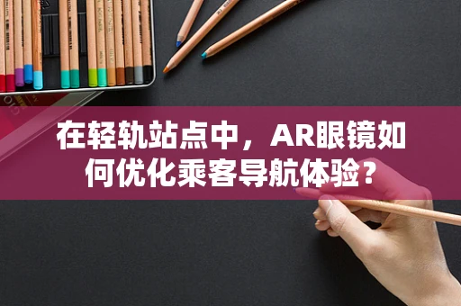 在轻轨站点中，AR眼镜如何优化乘客导航体验？