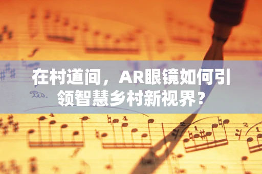 在村道间，AR眼镜如何引领智慧乡村新视界？
