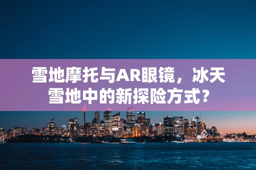 雪地摩托与AR眼镜，冰天雪地中的新探险方式？
