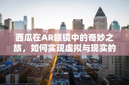 西瓜在AR眼镜中的奇妙之旅，如何实现虚拟与现实的完美融合？