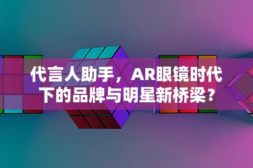 代言人助手，AR眼镜时代下的品牌与明星新桥梁？