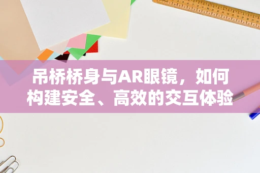 吊桥桥身与AR眼镜，如何构建安全、高效的交互体验？