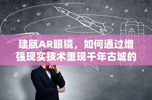 建瓯AR眼镜，如何通过增强现实技术重现千年古城的魅力？
