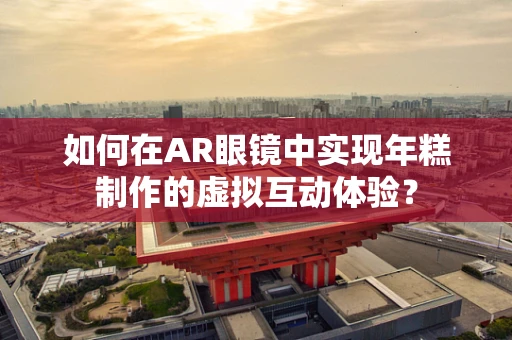 如何在AR眼镜中实现年糕制作的虚拟互动体验？