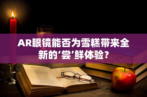 AR眼镜能否为雪糕带来全新的‘尝’鲜体验？