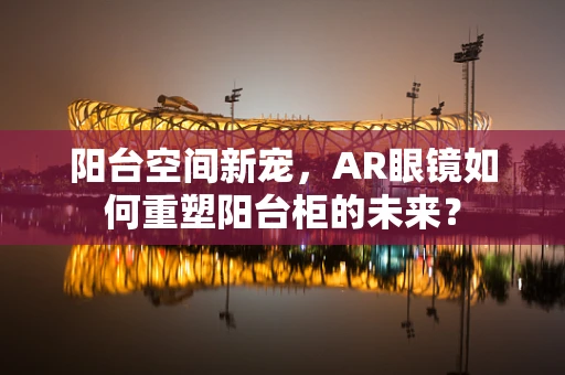 阳台空间新宠，AR眼镜如何重塑阳台柜的未来？