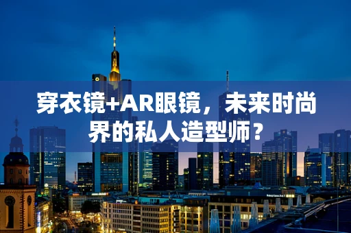 穿衣镜+AR眼镜，未来时尚界的私人造型师？