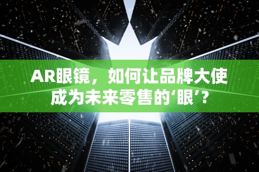 AR眼镜，如何让品牌大使成为未来零售的‘眼’？