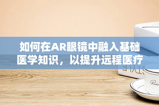 如何在AR眼镜中融入基础医学知识，以提升远程医疗体验？