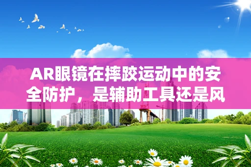 AR眼镜在摔跤运动中的安全防护，是辅助工具还是风险放大器？