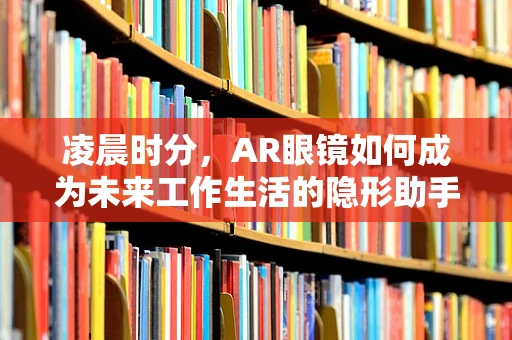 凌晨时分，AR眼镜如何成为未来工作生活的隐形助手？
