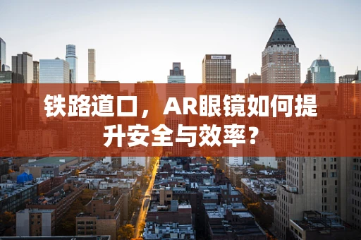 铁路道口，AR眼镜如何提升安全与效率？