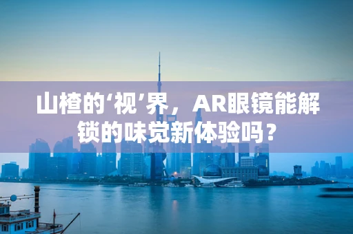 山楂的‘视’界，AR眼镜能解锁的味觉新体验吗？