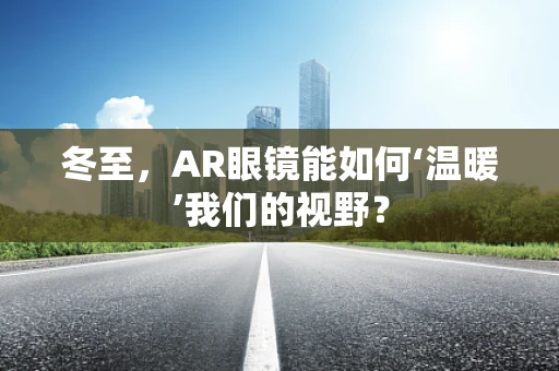 冬至，AR眼镜能如何‘温暖’我们的视野？