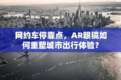 网约车停靠点，AR眼镜如何重塑城市出行体验？